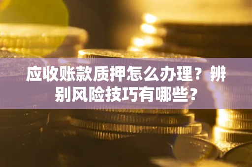 济南应收账款质押怎么办理？辨别风险技巧有哪些？