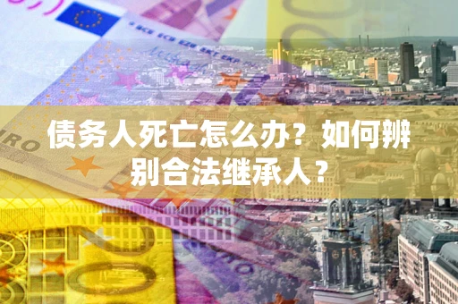 济南债务人死亡怎么办？如何辨别合法继承人？