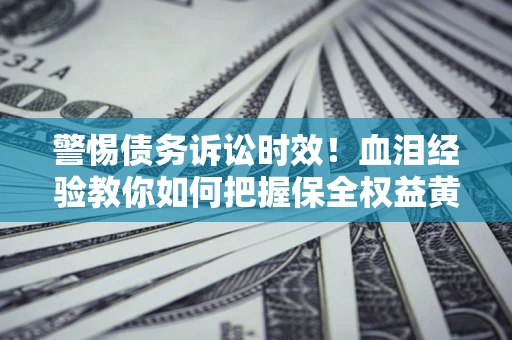 济南警惕债务诉讼时效！血泪经验教你如何把握保全权益黄金期