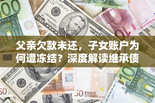 济南父亲欠款未还，子女账户为何遭冻结？深度解读继承债务迷局