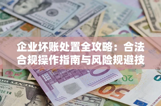 济南企业坏账处置全攻略：合法合规操作指南与风险规避技巧解析