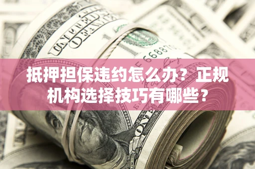 济南抵押担保违约怎么办？正规机构选择技巧有哪些？