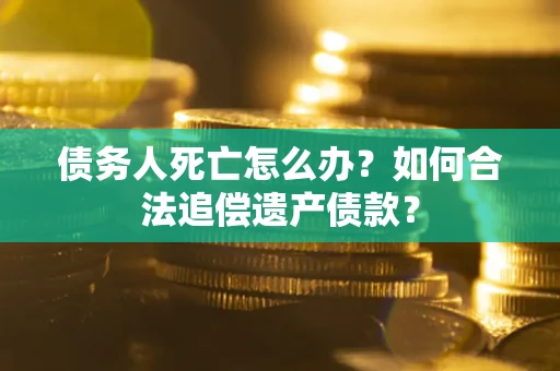 济南债务人死亡怎么办？如何合法追偿遗产债款？