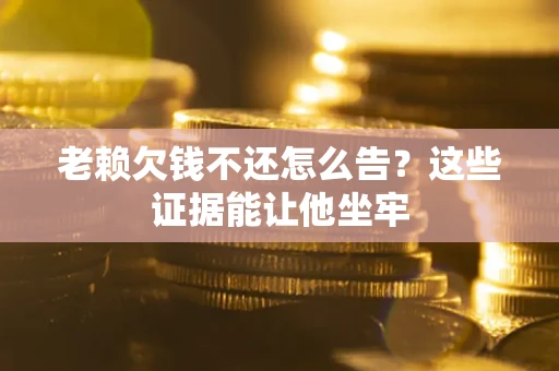 济南老赖欠钱不还怎么告？这些证据能让他坐牢