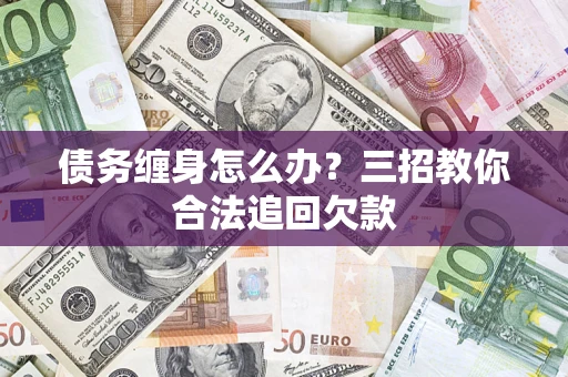 济南债务缠身怎么办？三招教你合法追回欠款