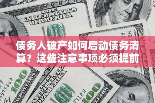 济南债务人破产如何启动债务清算？这些注意事项必须提前知道