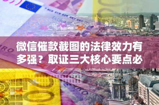 济南微信催款截图的法律效力有多强？取证三大核心要点必须知道！