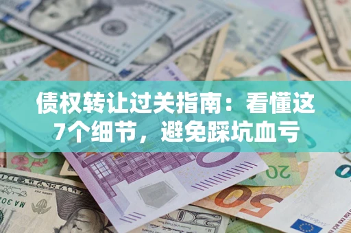济南债权转让过关指南：看懂这7个细节，避免踩坑血亏