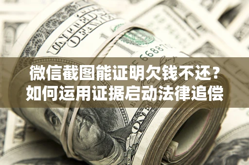 济南微信截图能证明欠钱不还？如何运用证据启动法律追偿程序？