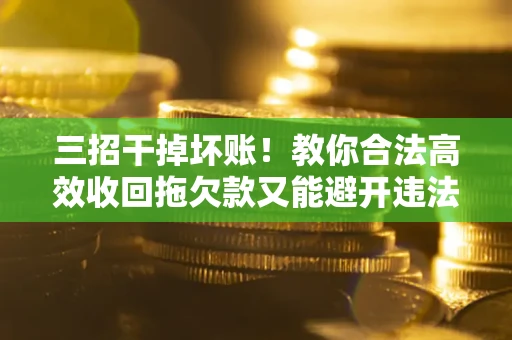 济南三招干掉坏账！教你合法高效收回拖欠款又能避开违法雷区