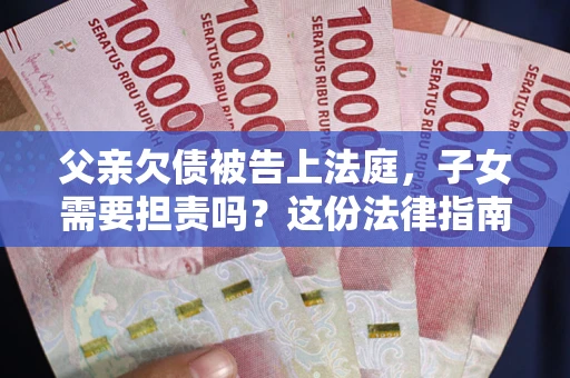 济南父亲欠债被告上法庭，子女需要担责吗？这份法律指南必须看完