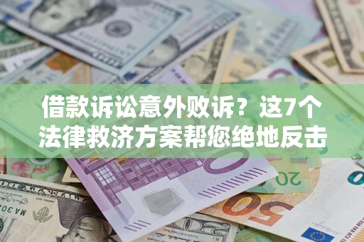 济南借款诉讼意外败诉？这7个法律救济方案帮您绝地反击！