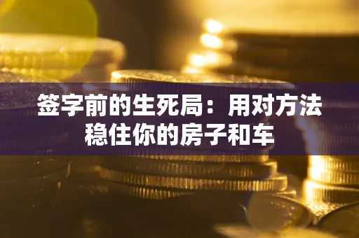 济南签字前的生死局：用对方法稳住你的房子和车