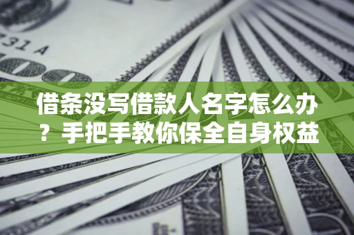 济南借条没写借款人名字怎么办？手把手教你保全自身权益