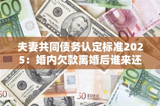 济南夫妻共同债务认定标准2025:婚内欠款离婚后谁来还? 济南夫妻共同债务认定标准2025:婚内欠款离婚后谁来还?