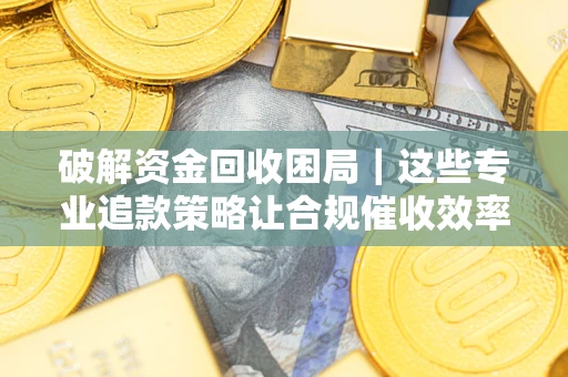 济南破解资金回收困局｜这些专业追款策略让合规催收效率翻倍
