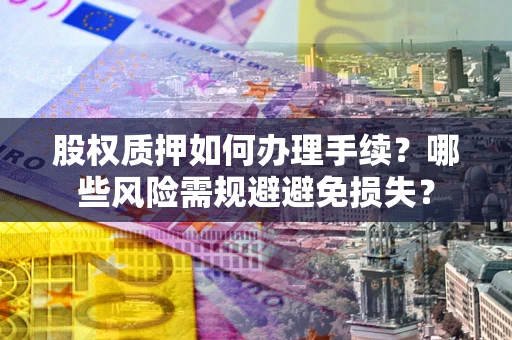 济南股权质押如何办理手续？哪些风险需规避避免损失？