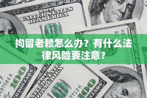 济南拘留老赖怎么办？有什么法律风险要注意？