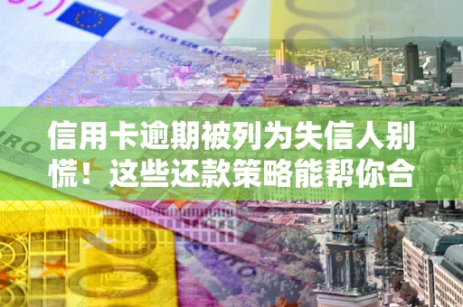 济南信用卡逾期被列为失信人别慌！这些还款策略能帮你合法止损