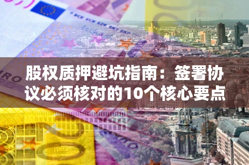 济南股权质押避坑指南:签署协议必须核对的10个核心要点 济南股权质押避坑指南:签署协议必须核对的10个核心要点