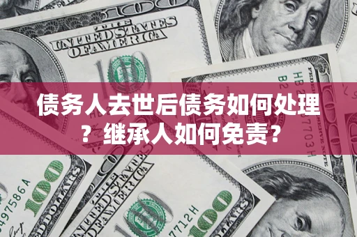 济南债务人去世后债务如何处理？继承人如何免责？