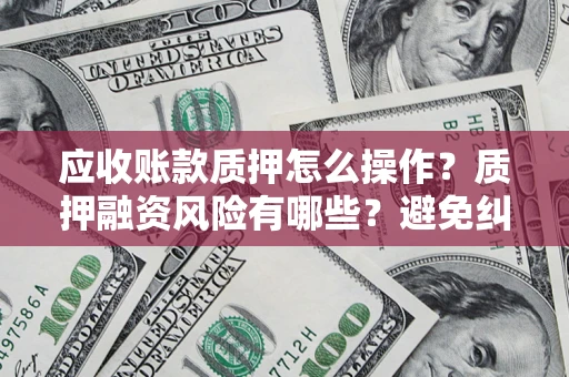 济南应收账款质押怎么操作？质押融资风险有哪些？避免纠纷高效融资技巧