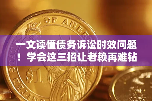 济南一文读懂债务诉讼时效问题！学会这三招让老赖再难钻空子