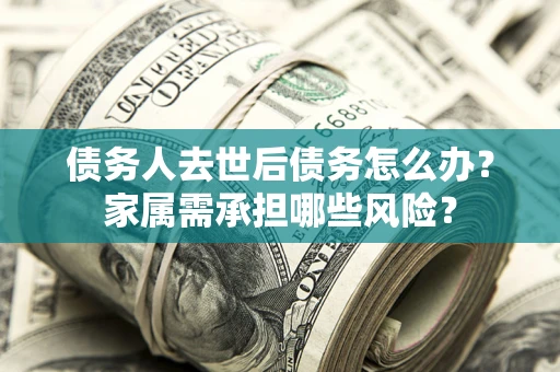 济南债务人去世后债务怎么办？家属需承担哪些风险？