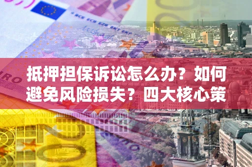 济南抵押担保诉讼怎么办？如何避免风险损失？四大核心策略全解读