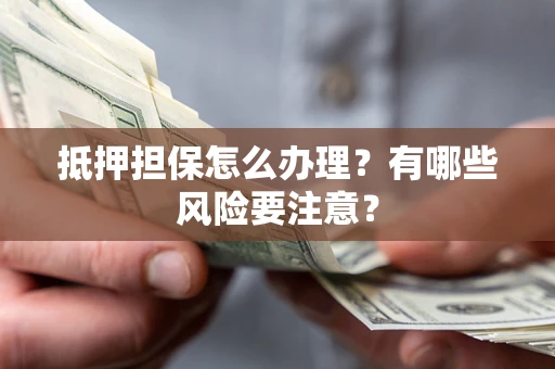 济南抵押担保怎么办理？有哪些风险要注意？