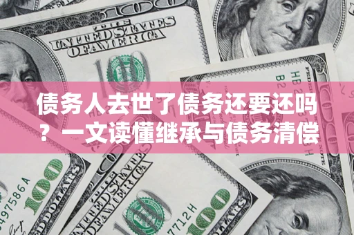 济南债务人去世了债务还要还吗？一文读懂继承与债务清偿