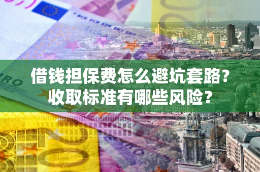 济南借钱担保费怎么避坑套路?收取标准有哪些风险? 济南借钱担保费怎么避坑套路?收取标准有哪些风险?