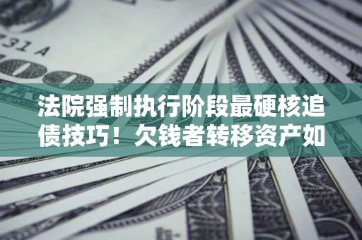 济南法院强制执行阶段最硬核追债技巧！欠钱者转移资产如何破解？