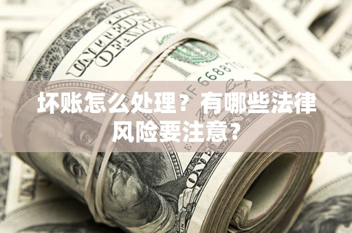 济南坏账怎么处理？有哪些法律风险要注意？