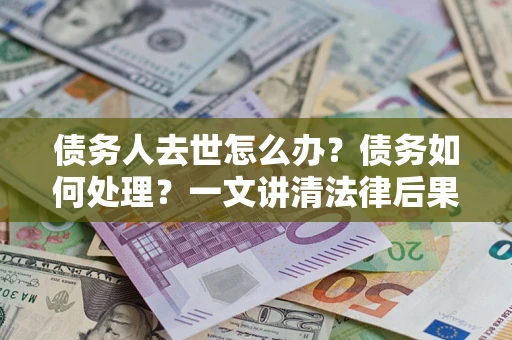济南债务人去世怎么办？债务如何处理？一文讲清法律后果