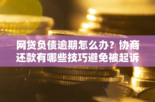 济南网贷负债逾期怎么办？协商还款有哪些技巧避免被起诉？