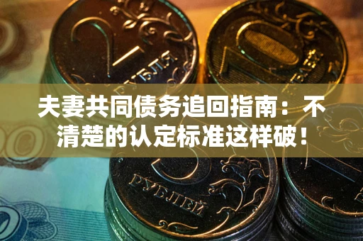 济南夫妻共同债务追回指南：不清楚的认定标准这样破！