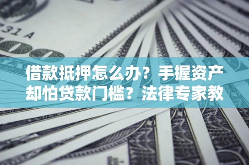 济南借款抵押怎么办？手握资产却怕贷款门槛？法律专家教你办抵押不踩坑