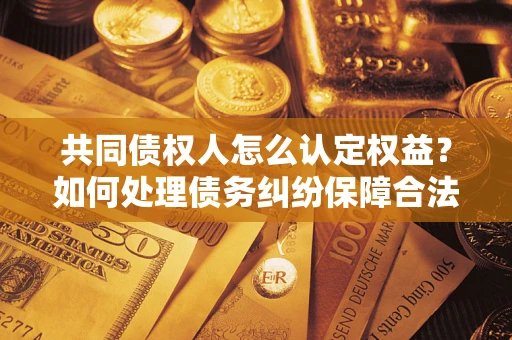 济南共同债权人怎么认定权益？如何处理债务纠纷保障合法权益？