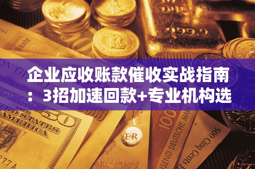 济南企业应收账款催收实战指南：3招加速回款+专业机构选择避坑