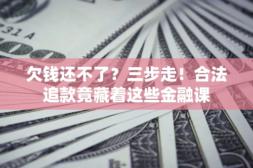 济南欠钱还不了？三步走！合法追款竟藏着这些金融课