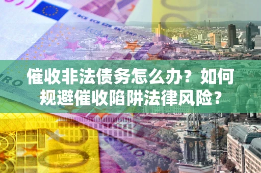 济南催收非法债务怎么办？如何规避催收陷阱法律风险？