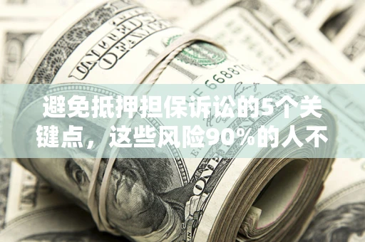 济南避免抵押担保诉讼的5个关键点，这些风险90%的人不知道！