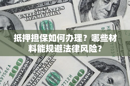 济南抵押担保如何办理？哪些材料能规避法律风险？