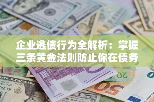 济南企业逃债行为全解析：掌握三条黄金法则防止你在债务乱局中“踩雷”