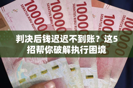 济南判决后钱迟迟不到账？这5招帮你破解执行困境