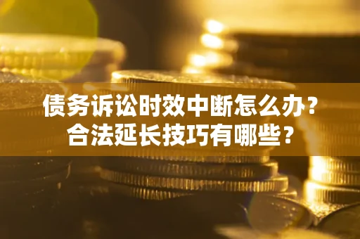 济南债务诉讼时效中断怎么办？合法延长技巧有哪些？