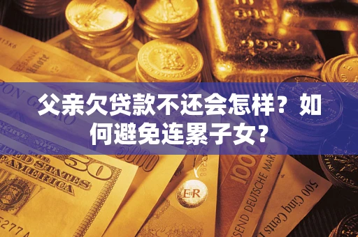 济南父亲欠贷款不还会怎样？如何避免连累子女？