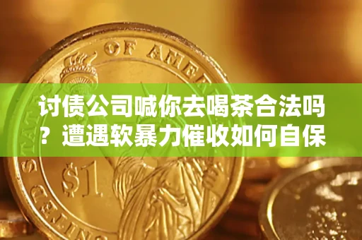 济南讨债公司喊你去喝茶合法吗？遭遇软暴力催收如何自保？