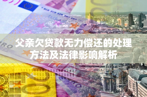 济南父亲欠贷款无力偿还的处理方法及法律影响解析